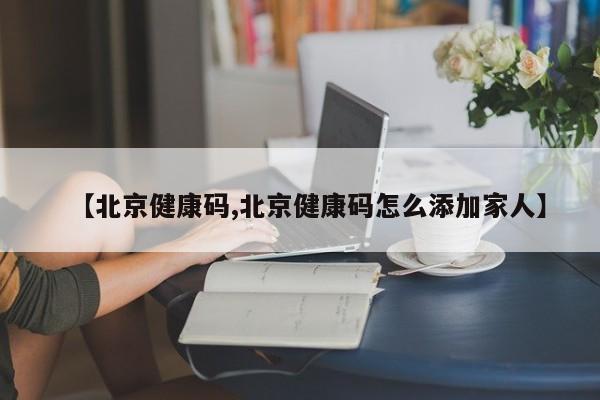 【北京健康码,北京健康码怎么添加家人】