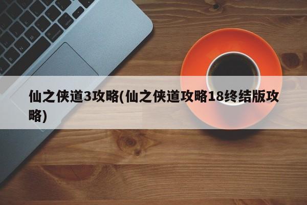 仙之侠道3攻略(仙之侠道攻略18终结版攻略)