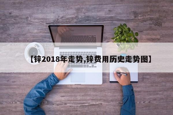 【锌2018年走势,锌费用历史走势图】