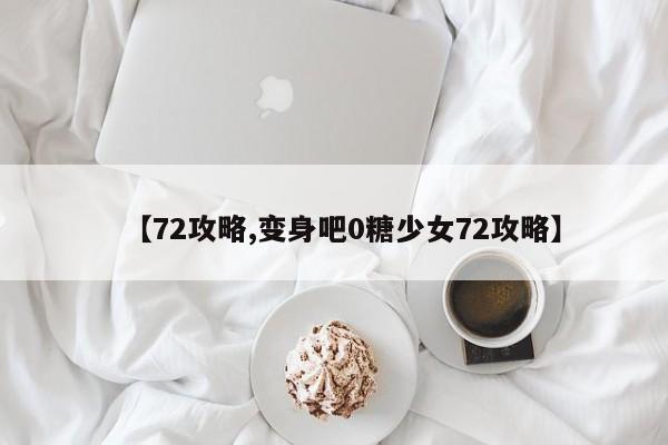 【72攻略,变身吧0糖少女72攻略】