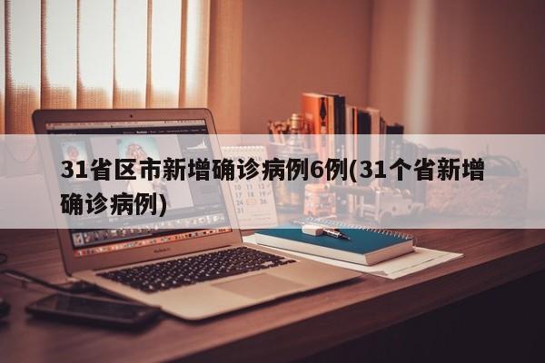 31省区市新增确诊病例6例(31个省新增确诊病例)