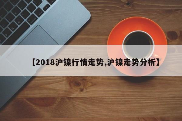 【2018沪镍行情走势,沪镍走势分析】
