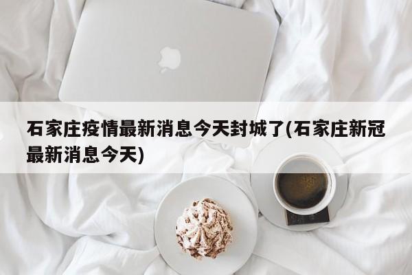 石家庄疫情最新消息今天封城了(石家庄新冠最新消息今天)