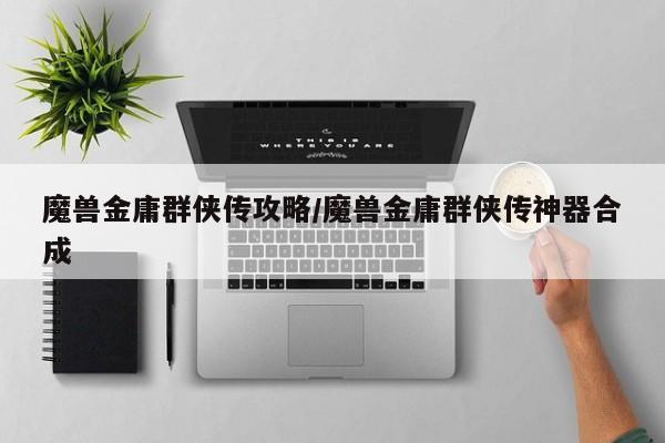 魔兽金庸群侠传攻略/魔兽金庸群侠传神器合成