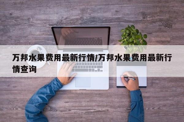 万邦水果费用最新行情/万邦水果费用最新行情查询