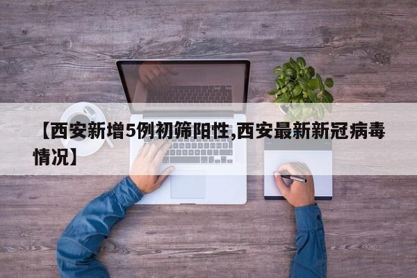 【西安新增5例初筛阳性,西安最新新冠病毒情况】
