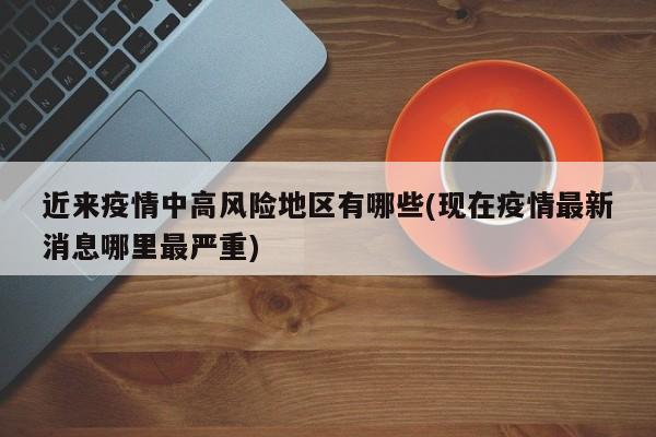 近来疫情中高风险地区有哪些(现在疫情最新消息哪里最严重)
