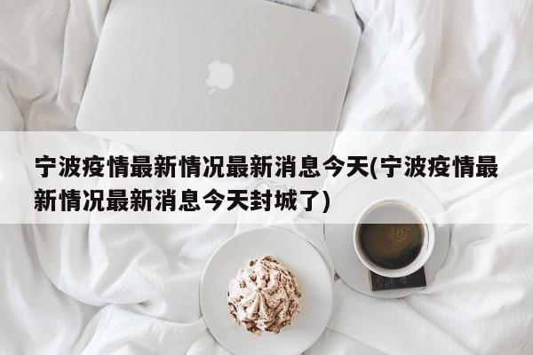 宁波疫情最新情况最新消息今天(宁波疫情最新情况最新消息今天封城了)