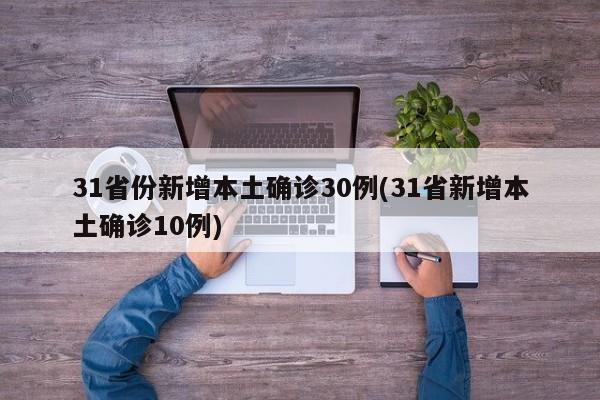 31省份新增本土确诊30例(31省新增本土确诊10例)