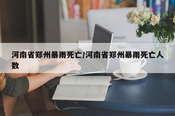 河南省郑州暴雨死亡/河南省郑州暴雨死亡人数