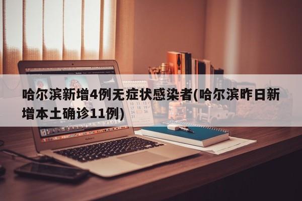 哈尔滨新增4例无症状感染者(哈尔滨昨日新增本土确诊11例)