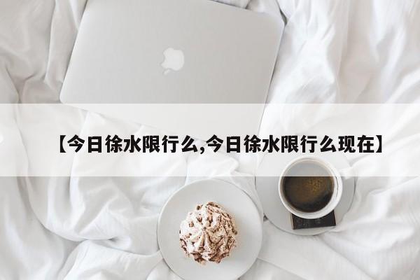 【今日徐水限行么,今日徐水限行么现在】