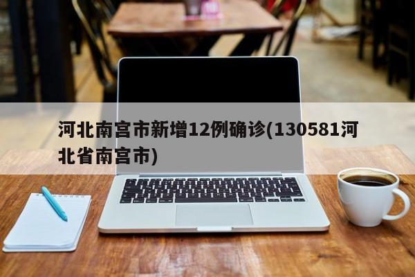 河北南宫市新增12例确诊(130581河北省南宫市)
