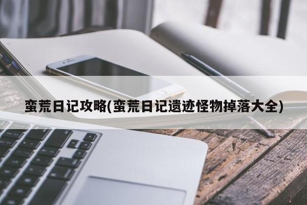 蛮荒日记攻略(蛮荒日记遗迹怪物掉落大全)