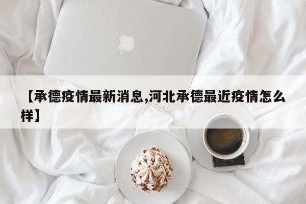 【承德疫情最新消息,河北承德最近疫情怎么样】