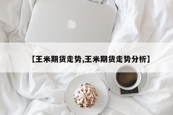 【王米期货走势,王米期货走势分析】