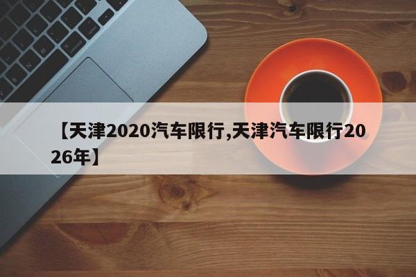 【天津2020汽车限行,天津汽车限行2026年】