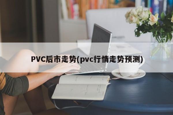 PVC后市走势(pvc行情走势预测)