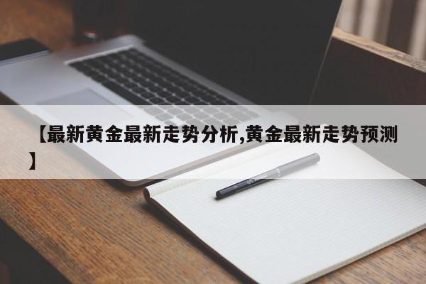 【最新黄金最新走势分析,黄金最新走势预测】