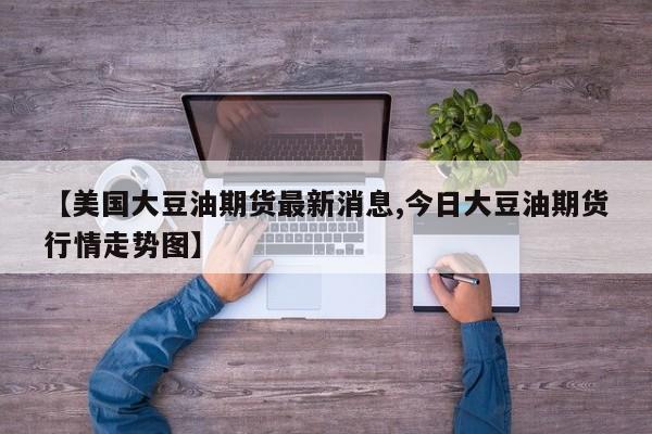 【美国大豆油期货最新消息,今日大豆油期货行情走势图】