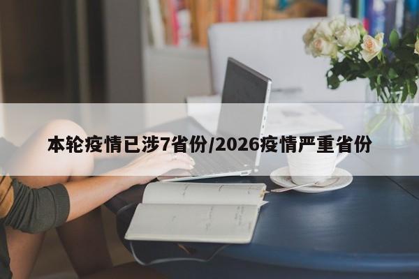本轮疫情已涉7省份/2026疫情严重省份