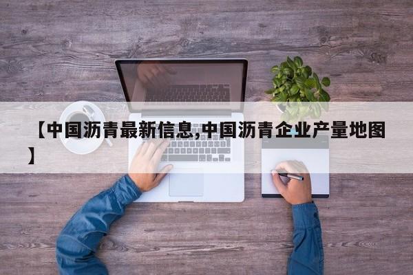 【中国沥青最新信息,中国沥青企业产量地图】