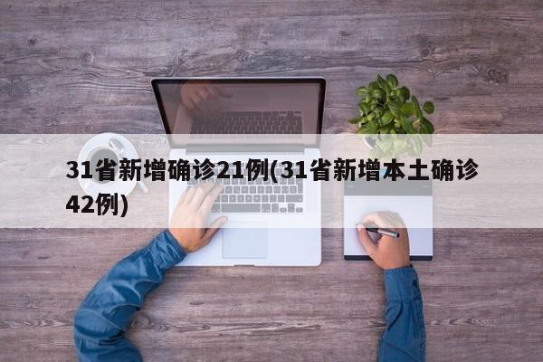 31省新增确诊21例(31省新增本土确诊42例)