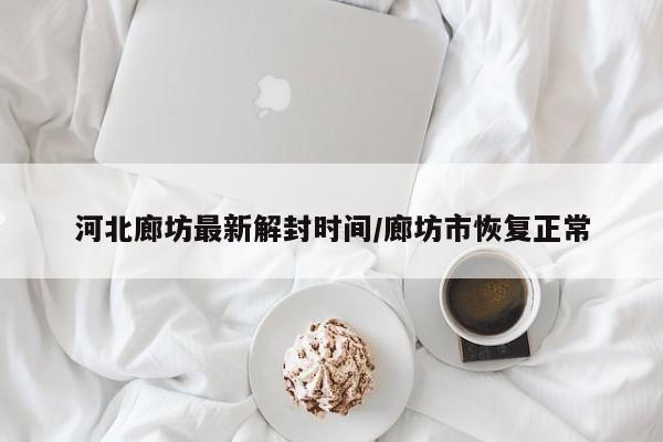 河北廊坊最新解封时间/廊坊市恢复正常