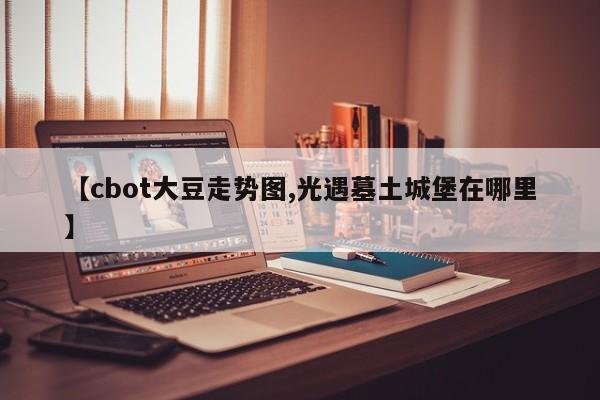 【cbot大豆走势图,光遇墓土城堡在哪里】