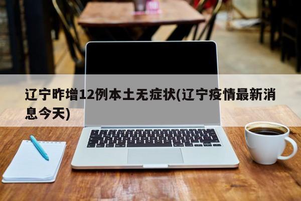 辽宁昨增12例本土无症状(辽宁疫情最新消息今天)