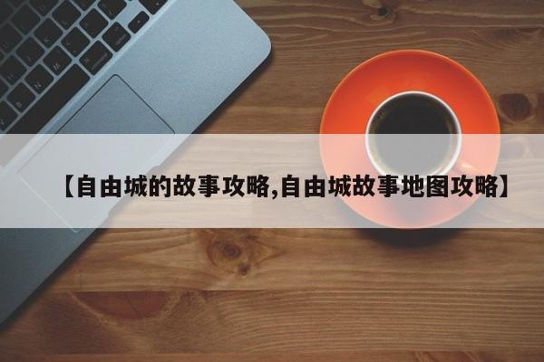 【自由城的故事攻略,自由城故事地图攻略】