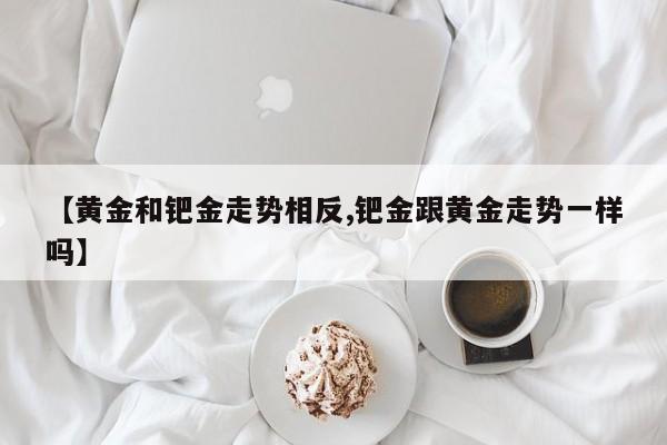 【黄金和钯金走势相反,钯金跟黄金走势一样吗】