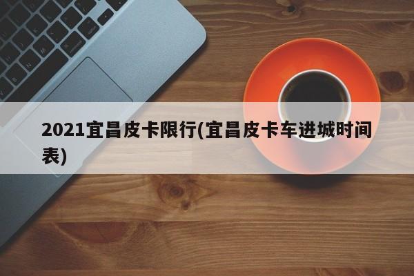 2021宜昌皮卡限行(宜昌皮卡车进城时间表)