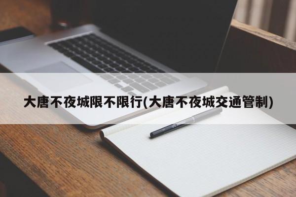 大唐不夜城限不限行(大唐不夜城交通管制)