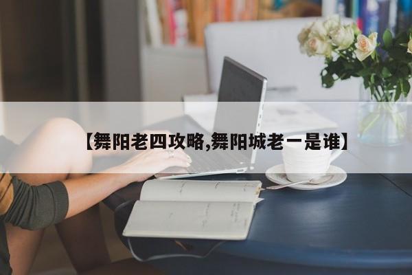 【舞阳老四攻略,舞阳城老一是谁】