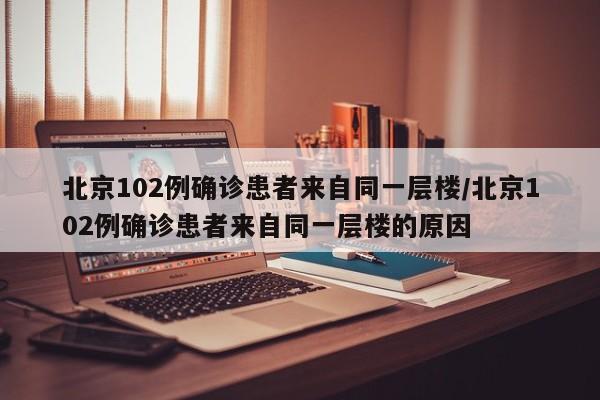 北京102例确诊患者来自同一层楼/北京102例确诊患者来自同一层楼的原因