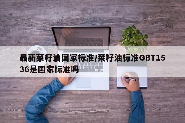最新菜籽油国家标准/菜籽油标准GBT1536是国家标准吗