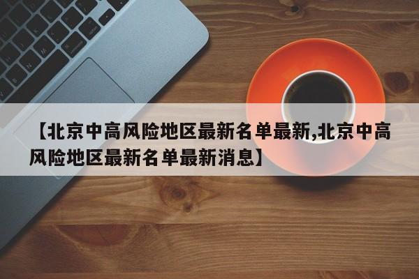 【北京中高风险地区最新名单最新,北京中高风险地区最新名单最新消息】