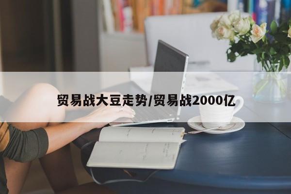 贸易战大豆走势/贸易战2000亿
