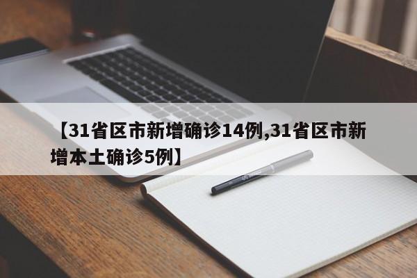 【31省区市新增确诊14例,31省区市新增本土确诊5例】