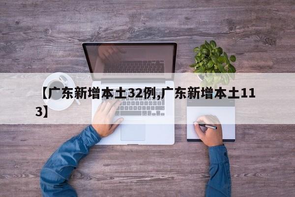 【广东新增本土32例,广东新增本土11 3】