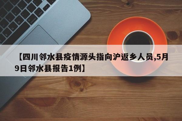 【四川邻水县疫情源头指向沪返乡人员,5月9日邻水县报告1例】