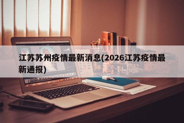 江苏苏州疫情最新消息(2026江苏疫情最新通报)