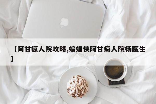 【阿甘疯人院攻略,蝙蝠侠阿甘疯人院杨医生】