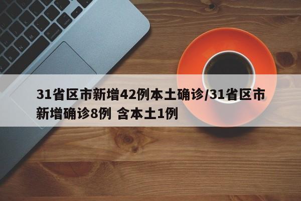 31省区市新增42例本土确诊/31省区市新增确诊8例 含本土1例