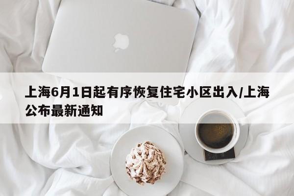 上海6月1日起有序恢复住宅小区出入/上海公布最新通知