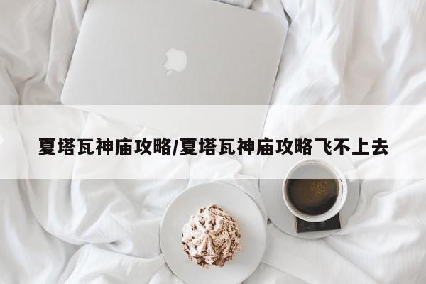夏塔瓦神庙攻略/夏塔瓦神庙攻略飞不上去