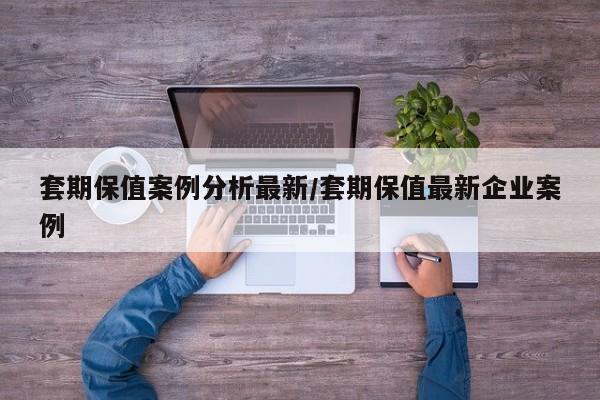 套期保值案例分析最新/套期保值最新企业案例