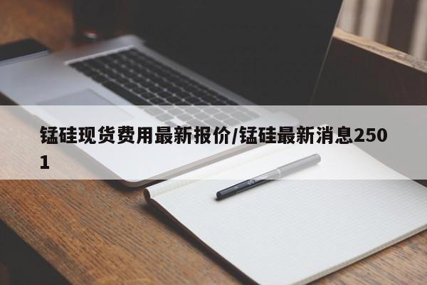 锰硅现货费用最新报价/锰硅最新消息2501