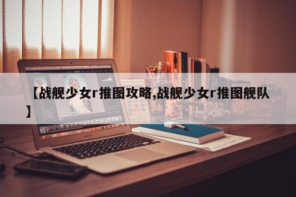 【战舰少女r推图攻略,战舰少女r推图舰队】